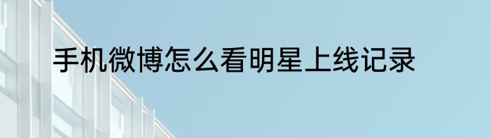 手机微博怎么看明星上线记录
