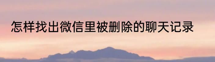 怎样找出微信里被删除的聊天记录