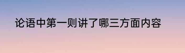 论语中第一则讲了哪三方面内容
