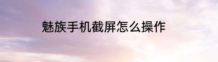 魅族手机截屏怎么操作