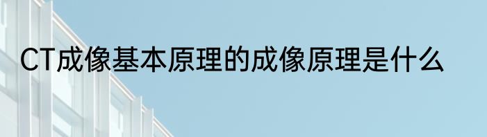 CT成像基本原理的成像原理是什么