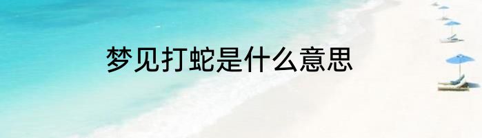 梦见打蛇是什么意思
