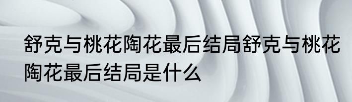 舒克与桃花陶花最后结局舒克与桃花陶花最后结局是什么