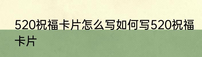 520祝福卡片怎么写如何写520祝福卡片