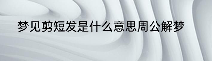 梦见剪短发是什么意思周公解梦