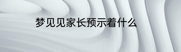 梦见见家长预示着什么