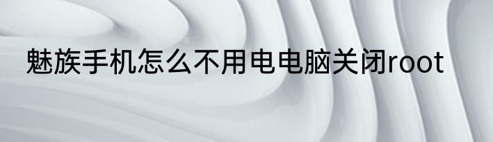 魅族手机怎么不用电电脑关闭root