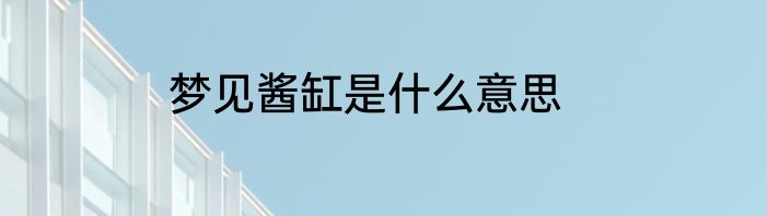 梦见酱缸是什么意思
