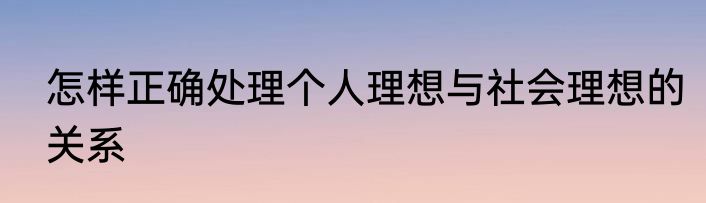 怎样正确处理个人理想与社会理想的关系