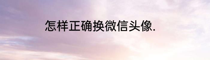 怎样正确换微信头像.