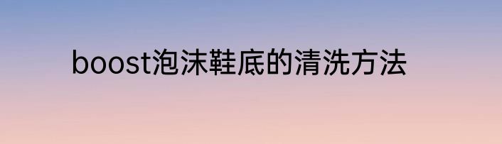 boost泡沫鞋底的清洗方法