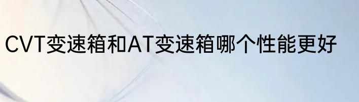 CVT变速箱和AT变速箱哪个性能更好