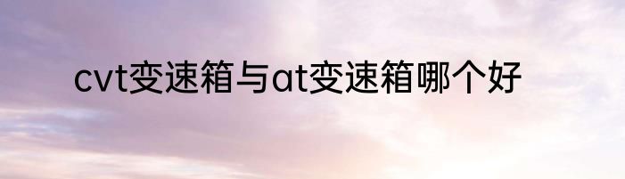cvt变速箱与at变速箱哪个好