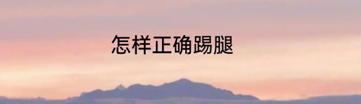 怎样正确踢腿