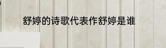 舒婷的诗歌代表作舒婷是谁
