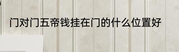 门对门五帝钱挂在门的什么位置好