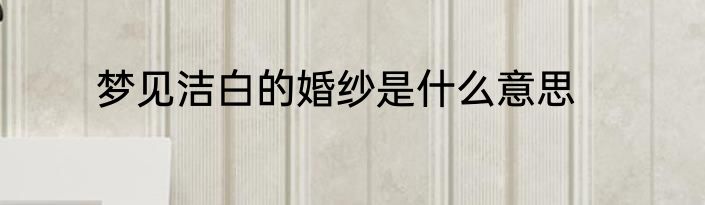 梦见洁白的婚纱是什么意思