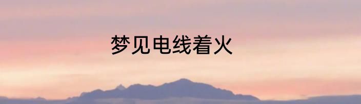 梦见电线着火