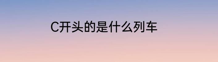 C开头的是什么列车