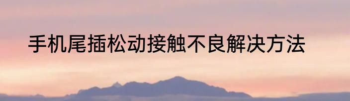 手机尾插松动接触不良解决方法