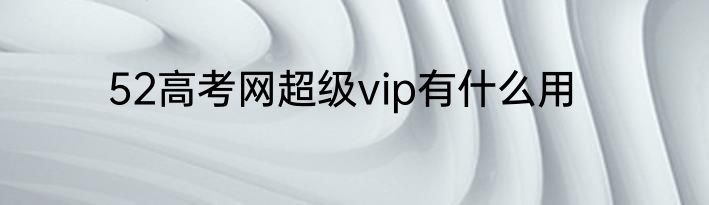 52高考网超级vip有什么用