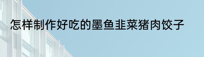 怎样制作好吃的墨鱼韭菜猪肉饺子