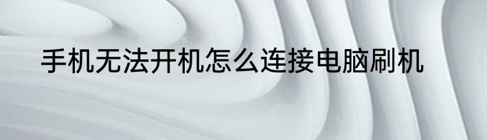 手机无法开机怎么连接电脑刷机