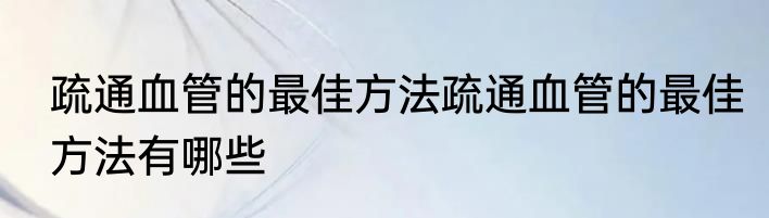 疏通血管的最佳方法疏通血管的最佳方法有哪些
