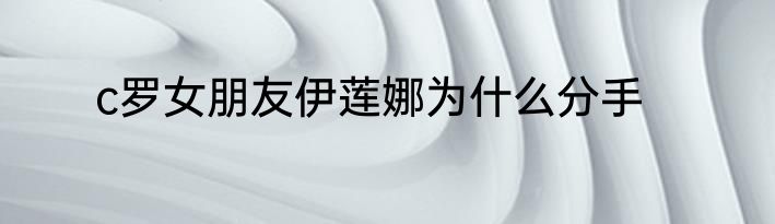 c罗女朋友伊莲娜为什么分手