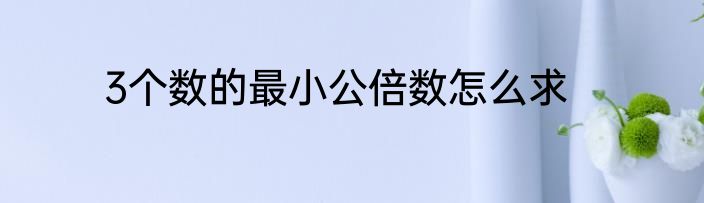 3个数的最小公倍数怎么求