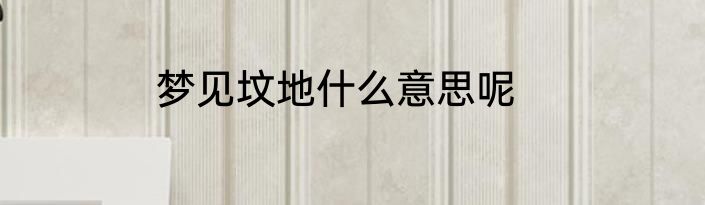 梦见坟地什么意思呢