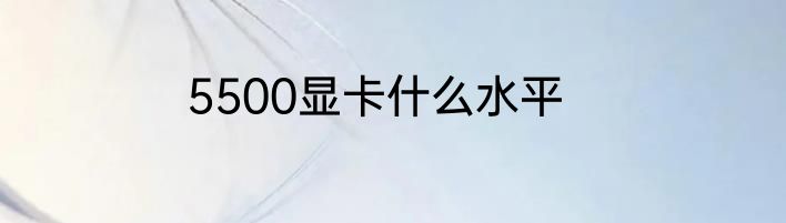 5500显卡什么水平