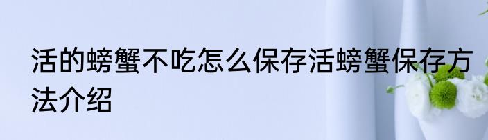 活的螃蟹不吃怎么保存活螃蟹保存方法介绍
