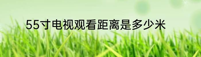 55寸电视观看距离是多少米
