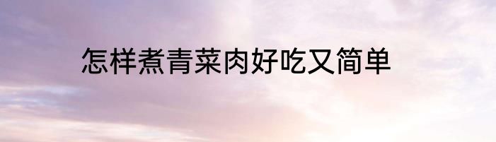 怎样煮青菜肉好吃又简单