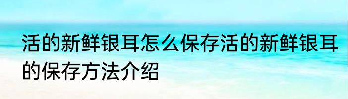 活的新鲜银耳怎么保存活的新鲜银耳的保存方法介绍