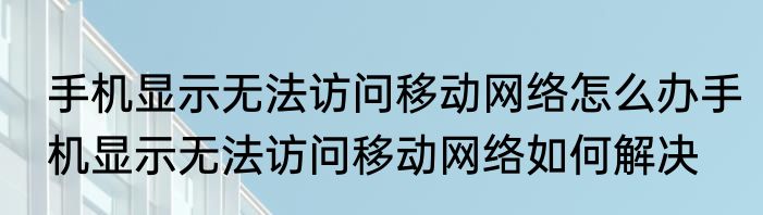 手机显示无法访问移动网络怎么办手机显示无法访问移动网络如何解决