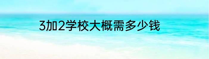 3加2学校大概需多少钱