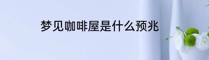 梦见咖啡屋是什么预兆