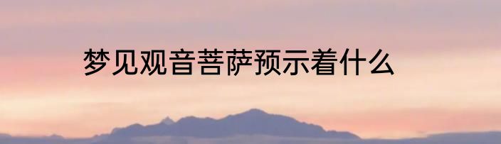 梦见观音菩萨预示着什么