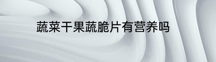 蔬菜干果蔬脆片有营养吗