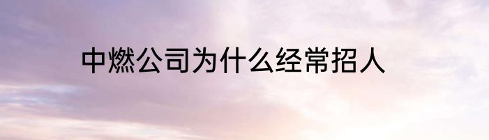 中燃公司为什么经常招人