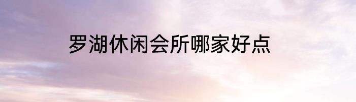 罗湖休闲会所哪家好点
