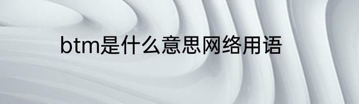 btm是什么意思网络用语
