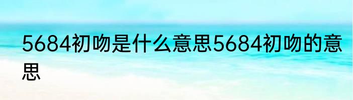 5684初吻是什么意思5684初吻的意思