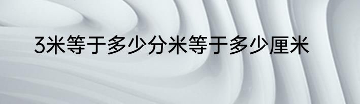 3米等于多少分米等于多少厘米