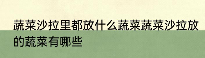 蔬菜沙拉里都放什么蔬菜蔬菜沙拉放的蔬菜有哪些