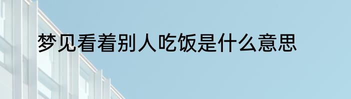梦见看着别人吃饭是什么意思