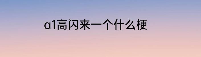 a1高闪来一个什么梗