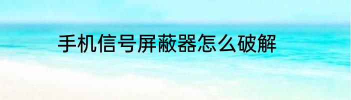 手机信号屏蔽器怎么破解